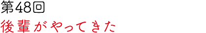 第48回 後輩がやってきた