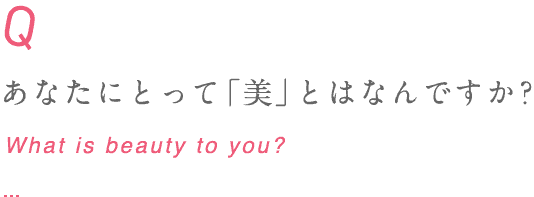 あなたにとって「美」とはなんですか？ What is beauty to you?