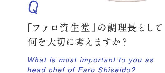 「ファロ資生堂」の料理長として、何を大切に考えますか？ What is most important to you as head chef of Faro Shiseido?