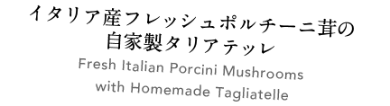 イタリア産フレッシュポルチーニ茸の自家製タリアテッレ Fresh Italian Summer Porcini Mushrooms with Homemade Tagliatelle