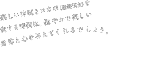楽しい仲間とロカボ（低糖質食）を食する時間は、健やかで美しい身体と心を与えてくれるでしょう。