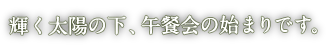 輝く太陽の下、午餐会の始まりです。