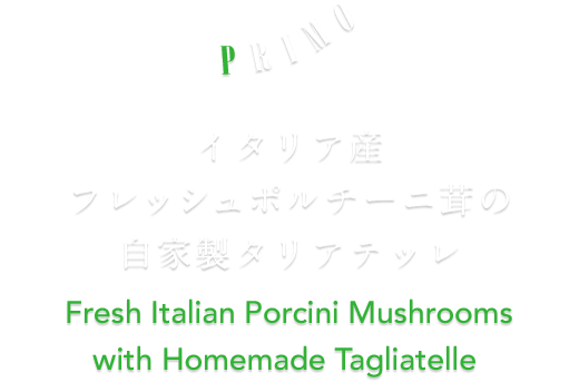 PRIMO イタリア産フレッシュポルチーニ茸の自家製タリアテッレ Fresh Italian Summer Porcini Mushrooms with Homemade Tagliatele