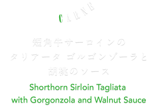 CARNE 短角牛サーロインのタリアータ ゴルゴンゾーラと胡桃のソース Shorthorn Sirloin Tagliata with Gorgonzola and Walnut Sauce