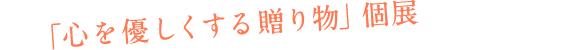 「心を優しくする贈り物」 個展