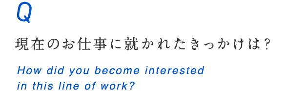 現在のお仕事に就かれたきっかけは？ How did you become interested in this line of work?