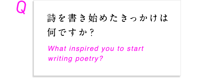 詩を書き始めたきっかけは何ですか？ What inspired you to start writing poetry?