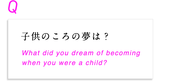 子供のころの夢は？ What did you dream of becoming when you were a child?