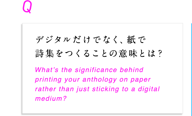 デジタルだけでなく、 紙で詩集をつくることの意味とは？ What’s the significance behind printing your anthology on paper rather than just sticking to a digital medium?