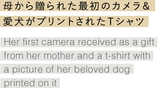 母から贈られた最初のカメラ＆愛犬がプリントされたＴシャツ Her first camera received as a gift from her mother and a t-shirt with a picture of her beloved dog printed on it