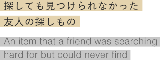 探しても見つけられなかった友人の探しもの An item that a friend was searching hard for but could never find