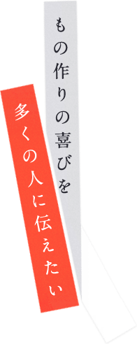 もの作りの喜びを多くの人に伝えたい