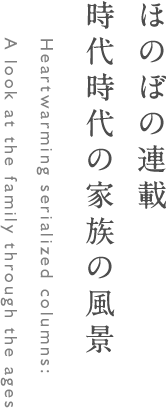 ほのぼの連載 時代時代の家族の風景 Heartwarming serialized columns: A look at the family through the ages