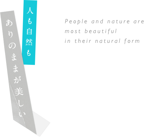 人も自然も ありのままが美しい People and nature are most beautiful in their natural form