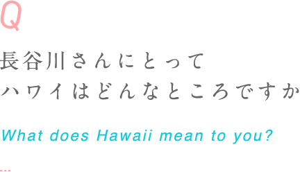長谷川さんにとって ハワイはどんなところですか What does Hawaii mean to you?