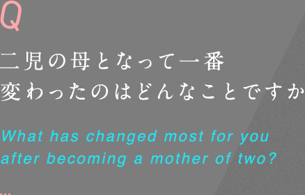 二児の母となって一番変わったのはどんなことですか What has changed most for you after becoming a mother of two?