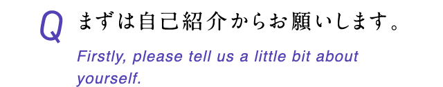 まずは自己紹介からお願いします。 Firstly, please tell us a little bit about yourself.
