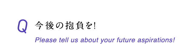 今後の抱負を！ Please tell us about your future aspirations!