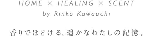 HOME × HEALING × SCENT by Rinko Kawauchi 香りでほどける、遥かなわたしの記憶。