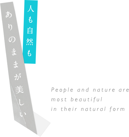 人も自然も ありのままが美しい People and nature are most beautiful in their natural form