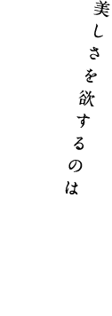 美しさを欲するのは人間の本能