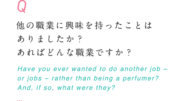 他の職業に興味を持ったことはありましたか？あればどんな職業ですか？ Have you ever wanted to do another job – or jobs  – rather than being a perfumer? And, if so, what were they?