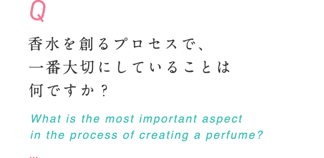 香水を創るプロセスで、一番大切にしていることは何ですか？ What is the most important aspect in the process of creating a perfume?