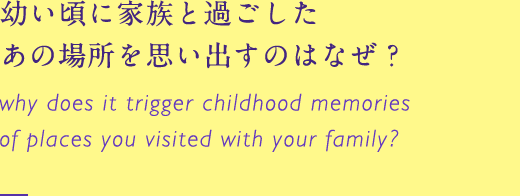 幼い頃に家族と過ごしたあの場所を思い出すのはなぜ？ why does it trigger childhood memories of places you visited with your family?