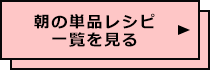 朝の単品レシピ一覧を見る