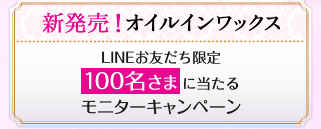 新発売！オイルインワックス。LINEお友だち限定100名さまに当たるモニターキャンペーン