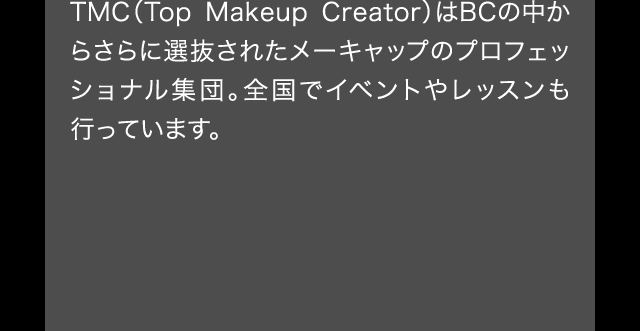 TMC（Top Makeup Creator）はBCの中からさらに選抜されたメーキャップのプロフェッショナル集団。全国でイベントやレッスンも行っています。