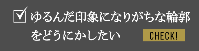 ゆるんだ印象になりがちな輪郭をどうにかしたい