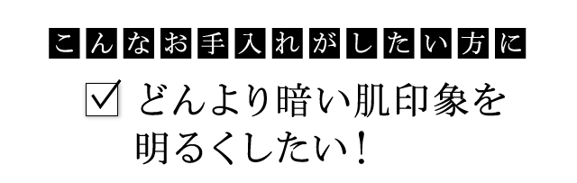 こんなお手入れがしたい方に：どんより暗い肌印象を明るくしたい！