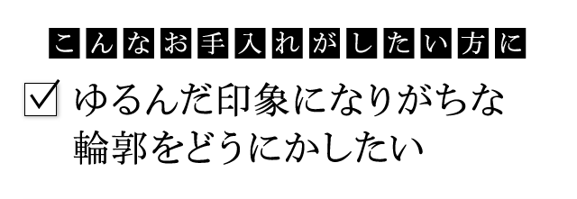 こんなお手入れがしたい方に：ゆるんだ印象になりがちな輪郭をどうにかしたい