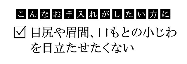 こんなお手入れがしたい方に：目尻や眉間、口もとの小じわを目立たせたくない
