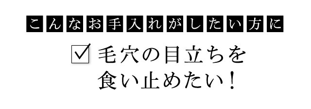 こんなお手入れがしたい方に：毛穴の目立ちを食い止めたい！