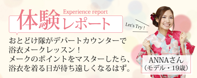 体験レポート おとどけ隊がカウンターで浴衣メークレッスンへ！メークのポイントをマスターしたら、浴衣を着る日が待ち遠しくなるはず。ANNAさん（モデル・19歳）