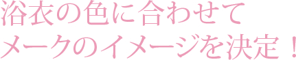 浴衣の色に合わせてメークのイメージを決定！