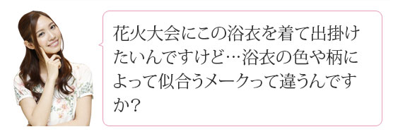 花火大会にこの浴衣を着て出掛けたいんですけど…浴衣の色や柄によって似合うメークって違うんですか？