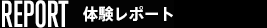 REPORT体験レポート