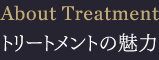 About Treatment トリートメントの魅力