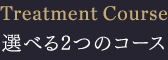 Treatment Course 選べる2つのコース」」