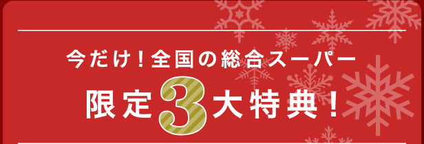 今だけ！全国の総合スーパー限定3大特典!