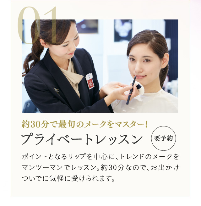 約30分で最旬のメークをマスター! プライベートレッスン＜要予約＞ ポイントとなるリップを中心に、トレンドのメークをマンツーマンでレッスン。約30分なので、お出かけついでに気軽に受けられます。