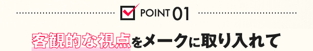 POINT01 客観的な視点をメークに取り入れて