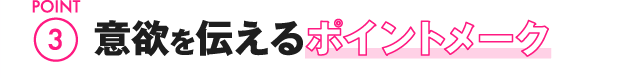 POINT3 意欲を伝えるポイントメーク