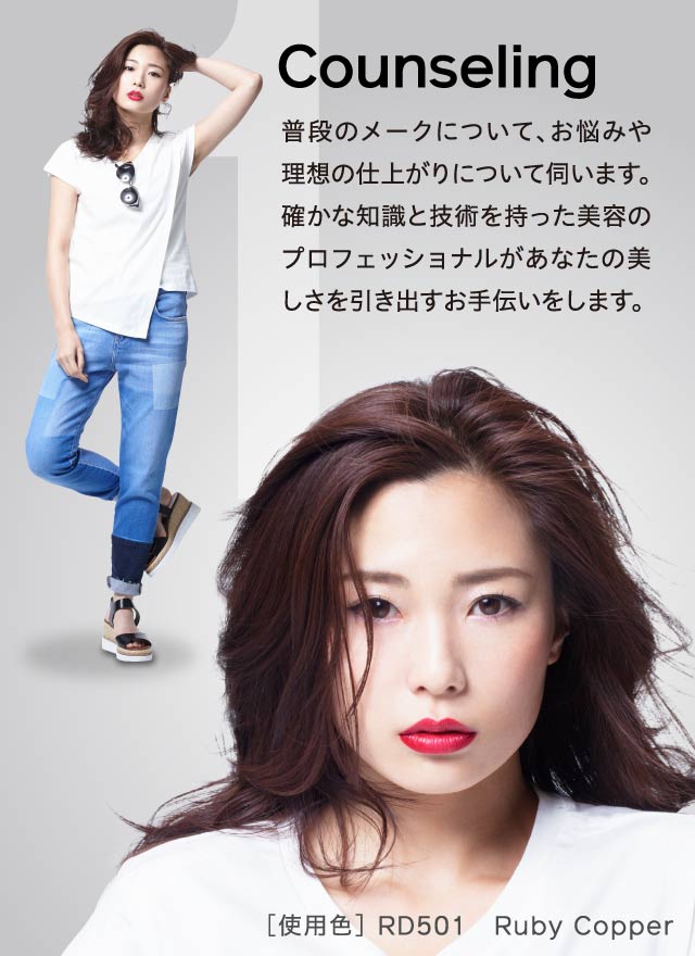 Counseling - 普段のメークについて、お悩みや理想の仕上がりについて伺います。確かな知識と技術を持った美容のプロフェッショナルがあなたの美しさを引き出すお手伝いをします。