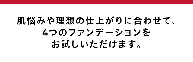 肌悩みや理想の仕上がりに合わせて、4つのファンデーションをお試しいただけます。