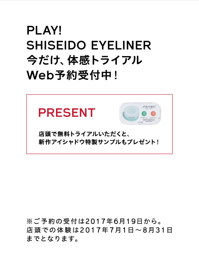 PLAY! SHISEIDO EYELINER
今だけ、体感トライアルWeb予約受付中！
