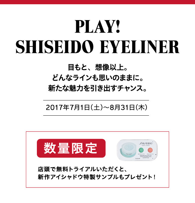 PLAY！SHISEIDO EYELINER　目もと、想像以上。どんなラインも思いのままに。新たな魅力を引き出すチャンス。